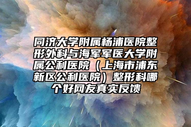 同济大学附属杨浦医院整形外科与海军军医大学附属公利医院(上海市浦东新区公利医院)整形科哪个好网友真实反馈