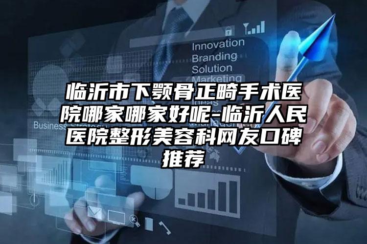 临沂市下颚骨正畸手术医院哪家哪家好呢-临沂人民医院整形美容科网友口碑推荐
