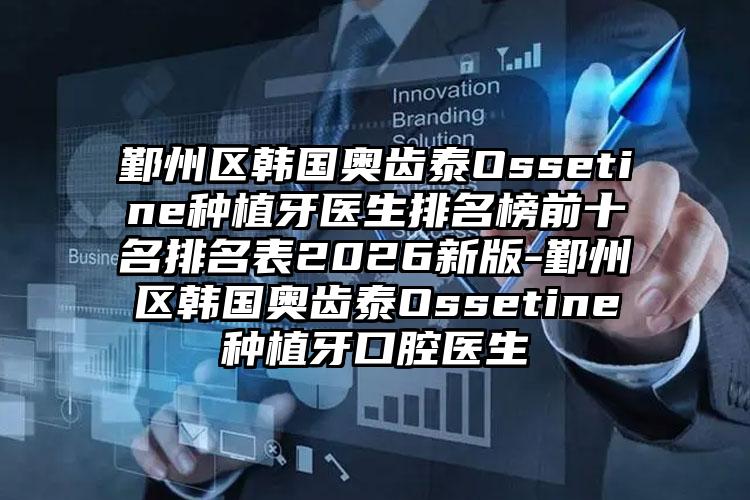 鄞州区韩国奥齿泰Ossetine种植牙医生排名榜前十名排名表2026新版-鄞州区韩国奥齿泰Ossetine种植牙口腔医生