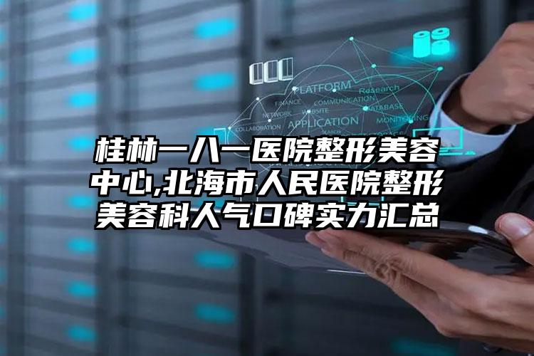 桂林一八一医院整形美容中心,北海市人民医院整形美容科人气口碑实力汇总