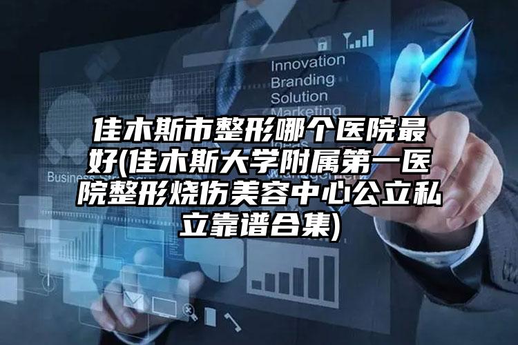 佳木斯市整形哪个医院最好(佳木斯大学附属第一医院整形烧伤美容中心公立私立靠谱合集)