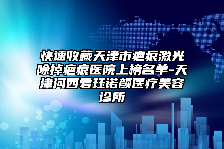 快速收藏天津市疤痕激光除掉疤痕医院上榜名单-天津河西君珏诺颜医疗美容诊所