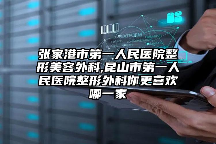 张家港市第一人民医院整形美容外科,昆山市第一人民医院整形外科你更喜欢哪一家