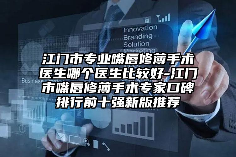 江门市专业嘴唇修薄手术医生哪个医生比较好-江门市嘴唇修薄手术专家口碑排行前十强新版推荐