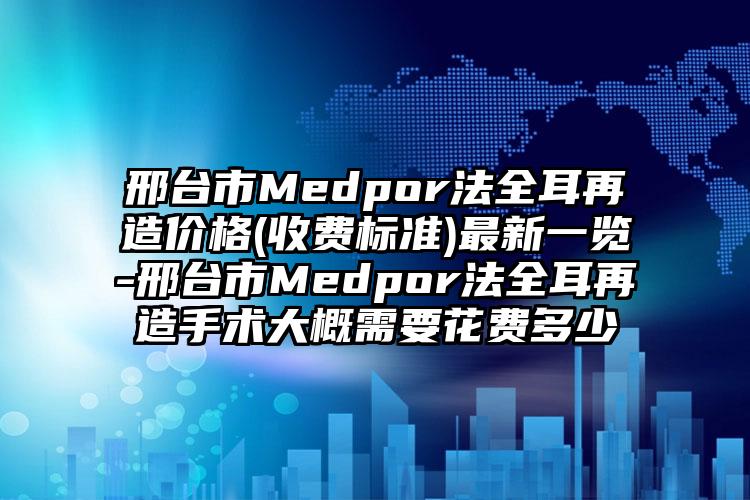 邢台市Medpor法全耳再造价格(收费标准)最新一览-邢台市Medpor法全耳再造手术大概需要花费多少