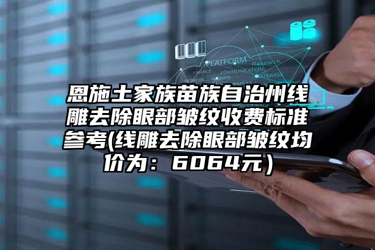 恩施土家族苗族自治州线雕去除眼部皱纹收费标准参考(线雕去除眼部皱纹均价为：6064元）
