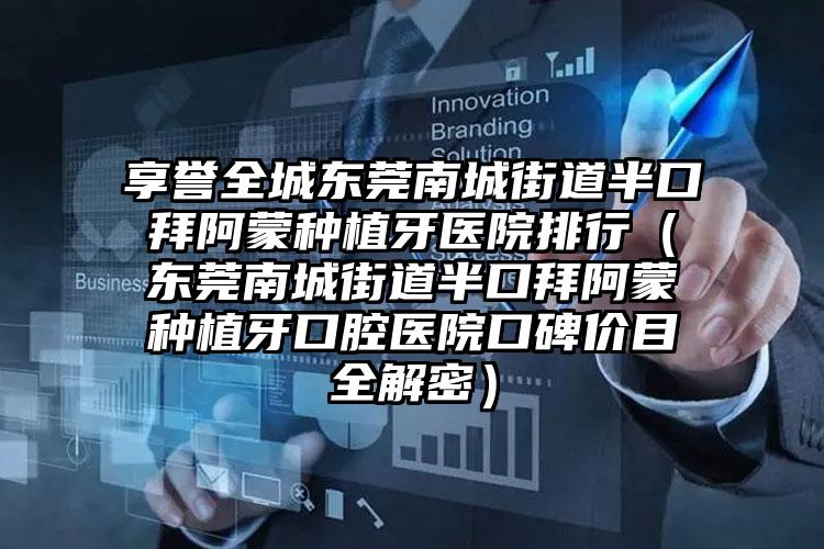 享誉全城东莞南城街道半口拜阿蒙种植牙医院排行(东莞南城街道半口拜阿蒙种植牙口腔医院口碑价目全解密)