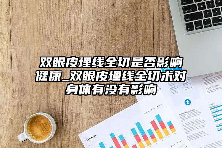 双眼皮埋线全切是否影响健康_双眼皮埋线全切术对身体有没有影响
