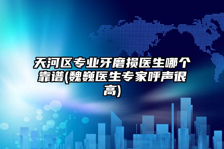 天河区专业牙磨损医生哪个靠谱(魏巍医生专家呼声很高)
