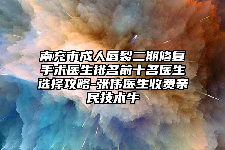 南充市成人唇裂二期修复手术医生排名前十名医生选择攻略-张伟医生收费亲民技术牛