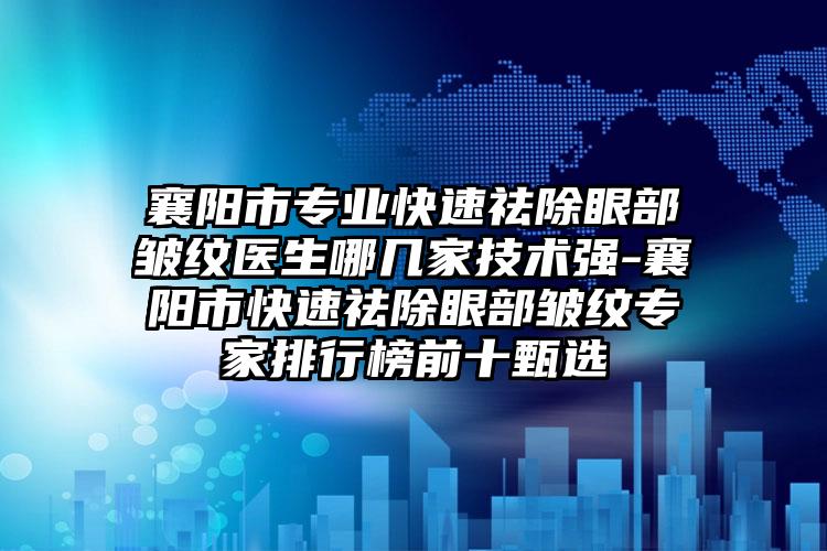 襄阳市专业快速祛除眼部皱纹医生哪几家技术强-襄阳市快速祛除眼部皱纹专家排行榜前十甄选