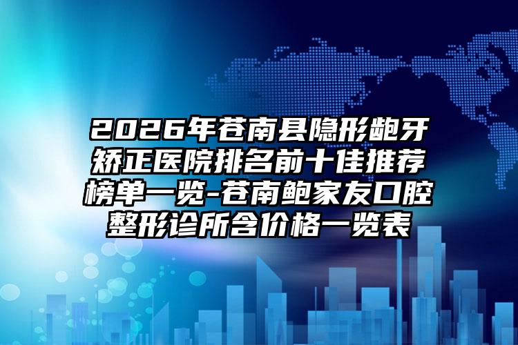 2026年苍南县隐形龅牙矫正医院排名前十佳推荐榜单一览-苍南鲍家友口腔整形诊所含价格一览表