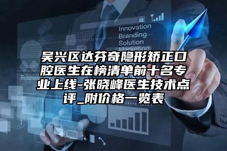 吴兴区达芬奇隐形矫正口腔医生在榜清单前十名专业上线-张晓峰医生技术点评_附价格一览表