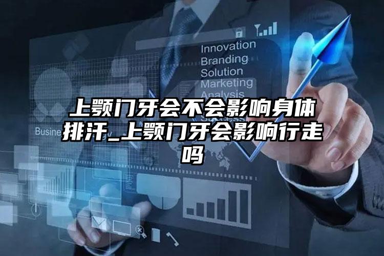 上颚门牙会不会影响身体排汗_上颚门牙会影响行走吗