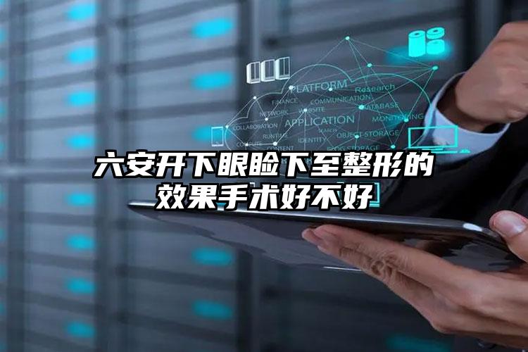 六安开下眼睑下至整形的效果手术好不好