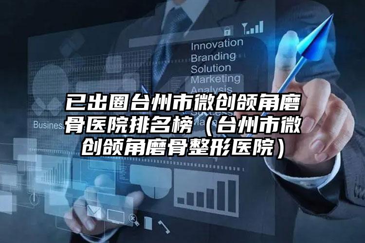 已出圈台州市微创颌角磨骨医院排名榜(台州市微创颌角磨骨整形医院)