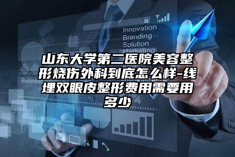 山东大学第二医院美容整形烧伤外科到底怎么样-线埋双眼皮整形费用需要用多少