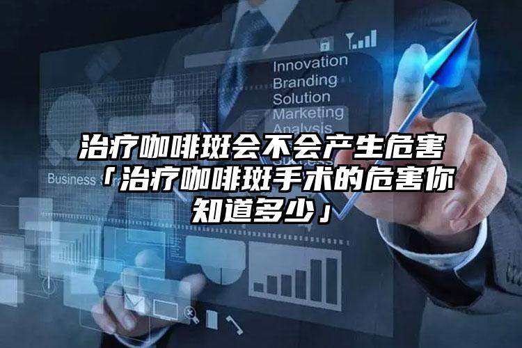 治疗咖啡斑会不会产生危害「治疗咖啡斑手术的危害你知道多少」