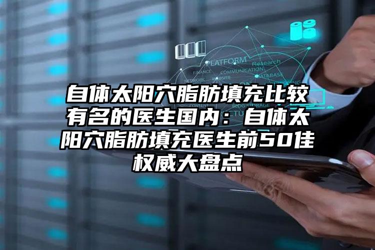 自体太阳穴脂肪填充比较有名的医生国内:自体太阳穴脂肪填充医生前50佳权威大盘点