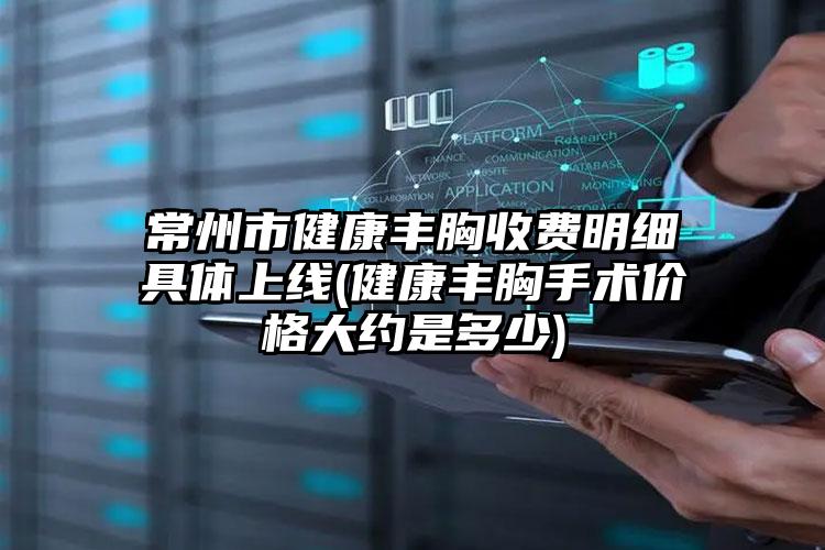 常州市健康丰胸收费明细具体上线(健康丰胸手术价格大约是多少)