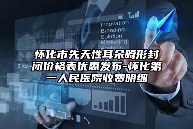 怀化市先天性耳朵畸形封闭价格表优惠发布-怀化第一人民医院收费明细