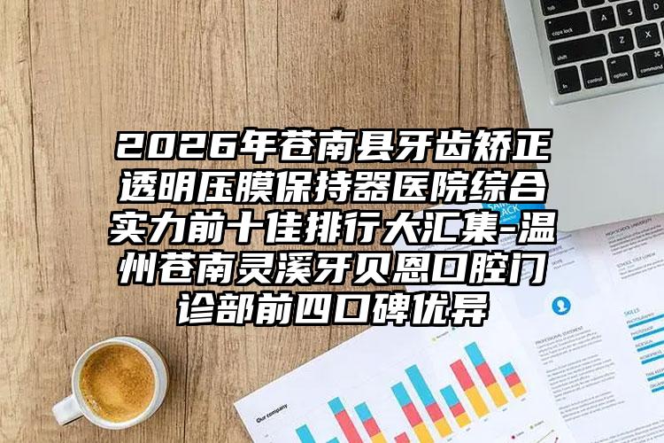 2026年苍南县牙齿矫正透明压膜保持器医院综合实力前十佳排行大汇集-温州苍南灵溪牙贝恩口腔门诊部前四口碑优异