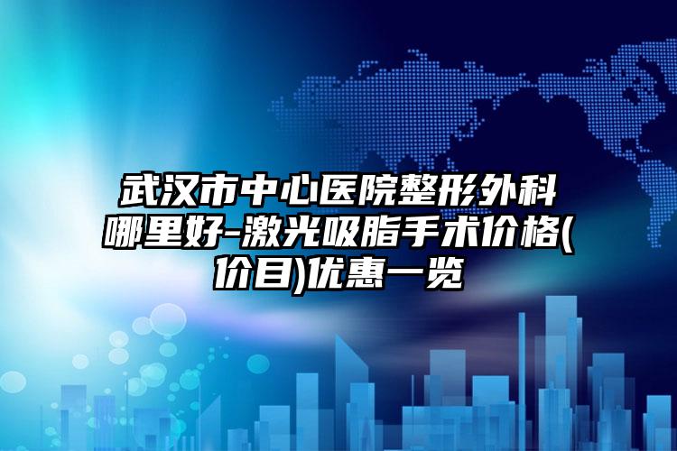 武汉市中心医院整形外科哪里好-激光吸脂手术价格(价目)优惠一览