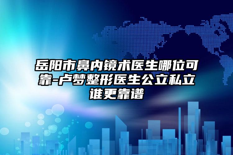 岳阳市鼻内镜术医生哪位可靠-卢梦整形医生公立私立谁更靠谱