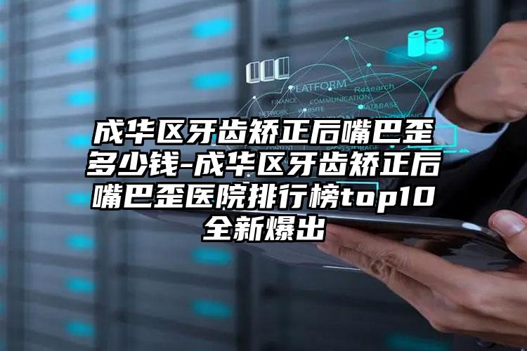 成华区牙齿矫正后嘴巴歪多少钱-成华区牙齿矫正后嘴巴歪医院排行榜top10全新爆出