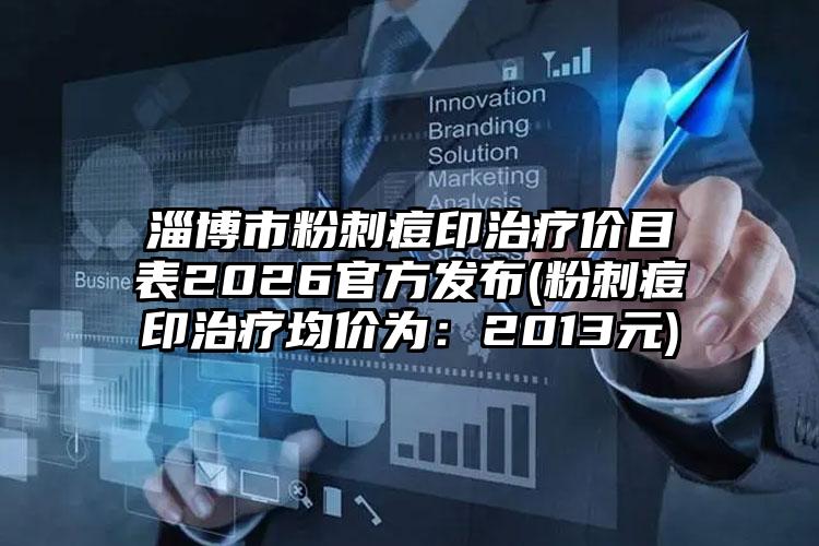 淄博市粉刺痘印治疗价目表2026官方发布(粉刺痘印治疗均价为:2013元)
