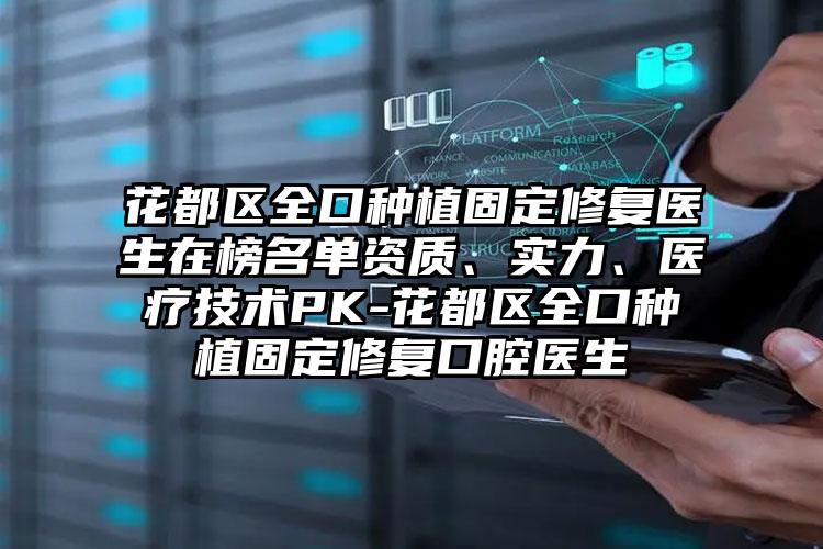 花都区全口种植固定修复医生在榜名单资质、实力、医疗技术PK-花都区全口种植固定修复口腔医生