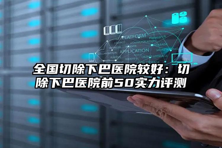 全国切除下巴医院较好:切除下巴医院前50实力评测