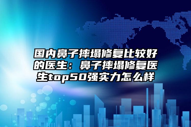 国内鼻子摔塌修复比较好的医生:鼻子摔塌修复医生top50强实力怎么样