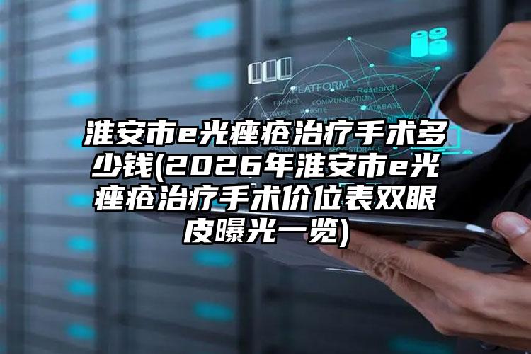淮安市e光痤疮治疗手术多少钱(2026年淮安市e光痤疮治疗手术价位表双眼皮曝光一览)