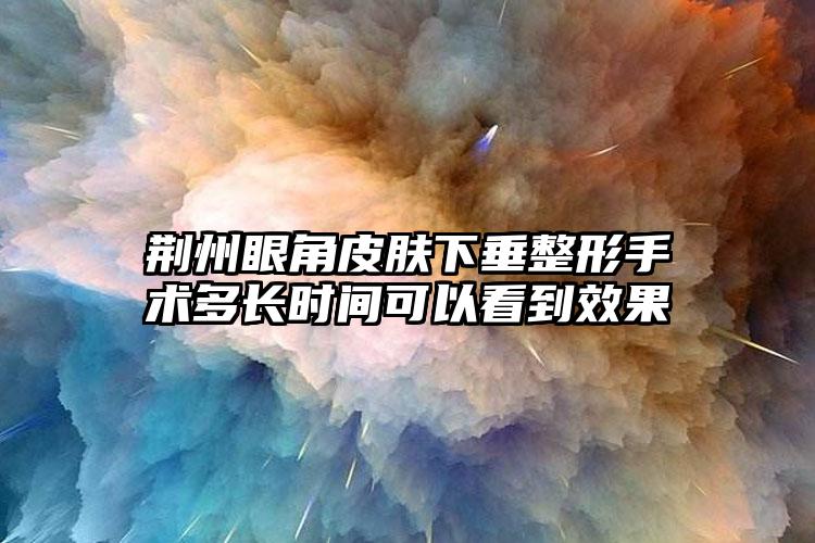 荆州眼角皮肤下垂整形手术多长时间可以看到效果