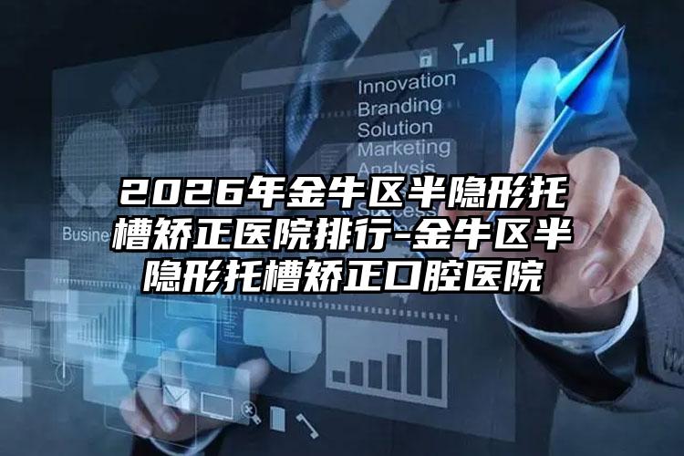 2026年金牛区半隐形托槽矫正医院排行-金牛区半隐形托槽矫正口腔医院