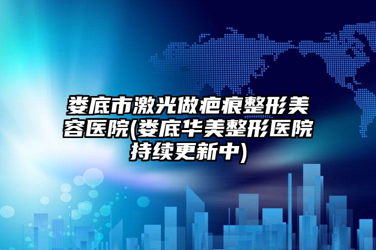 娄底市激光做疤痕整形美容医院(娄底华美整形医院持续更新中)