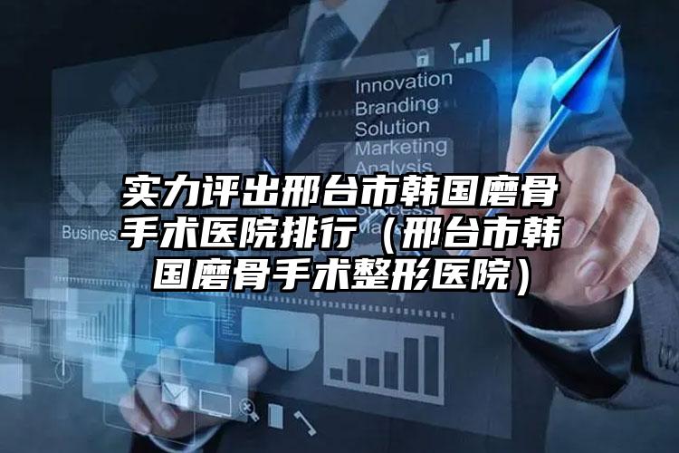 实力评出邢台市韩国磨骨手术医院排行（邢台市韩国磨骨手术整形医院）