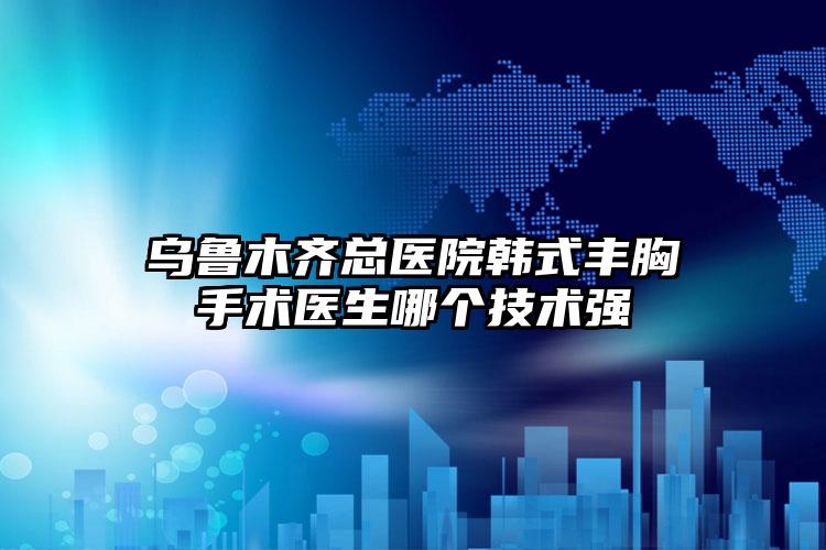 乌鲁木齐总医院韩式丰胸手术医生哪个技术强