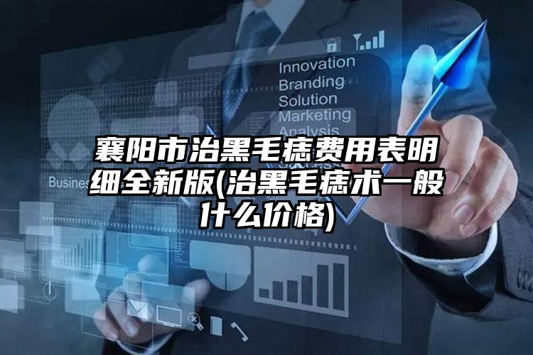 襄阳市治黑毛痣费用表明细全新版(治黑毛痣术一般什么价格)