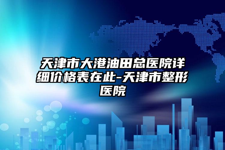 天津市大港油田总医院详细价格表在此-天津市整形医院