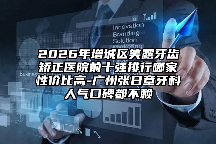 2026年增城区笑露牙齿矫正医院前十强排行哪家性价比高-广州张日章牙科人气口碑都不赖