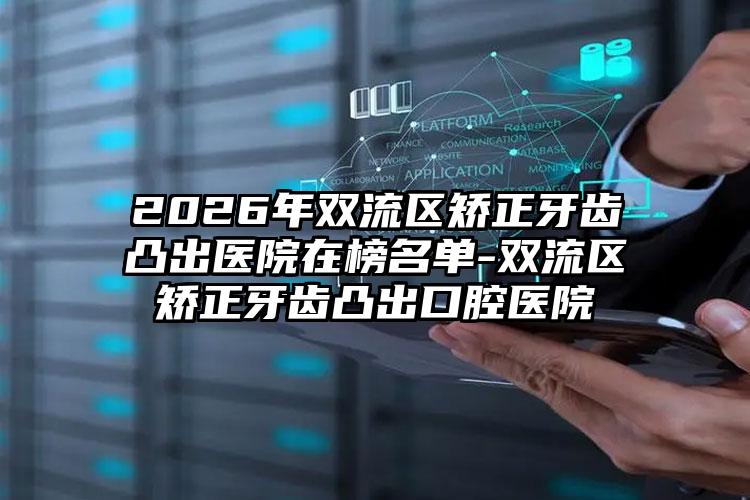 2026年双流区矫正牙齿凸出医院在榜名单-双流区矫正牙齿凸出口腔医院