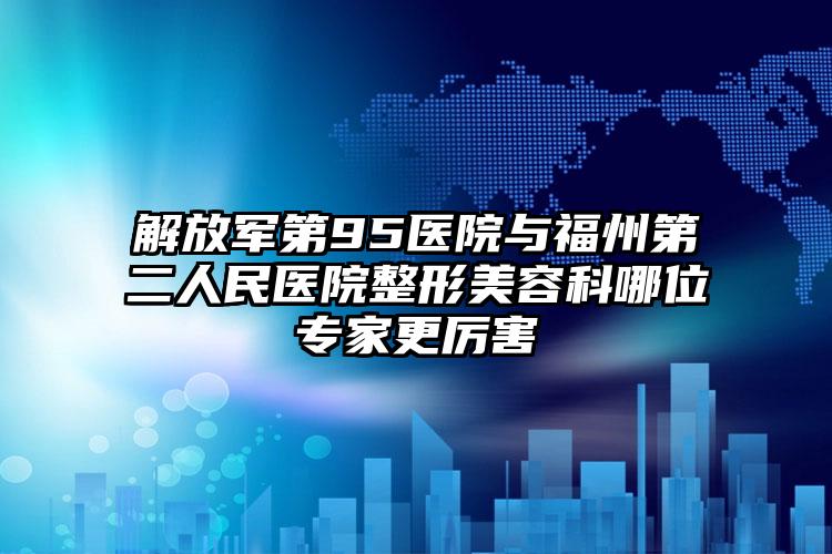 解放军第95医院与福州第二人民医院整形美容科哪位专家更厉害