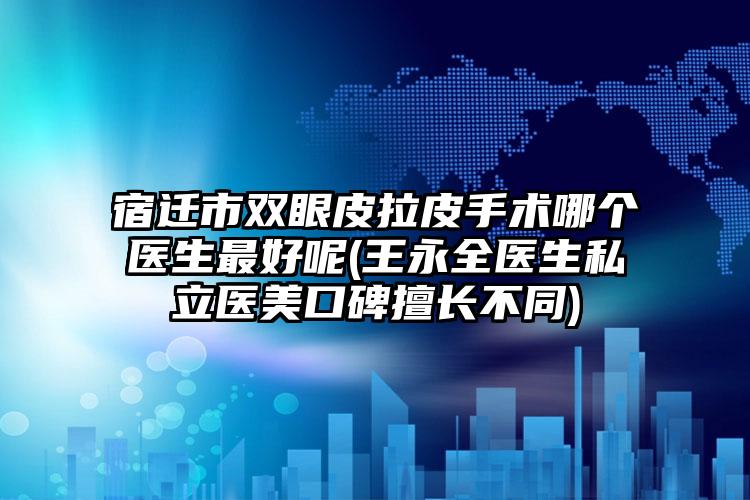 宿迁市双眼皮拉皮手术哪个医生最好呢(王永全医生私立医美口碑擅长不同)