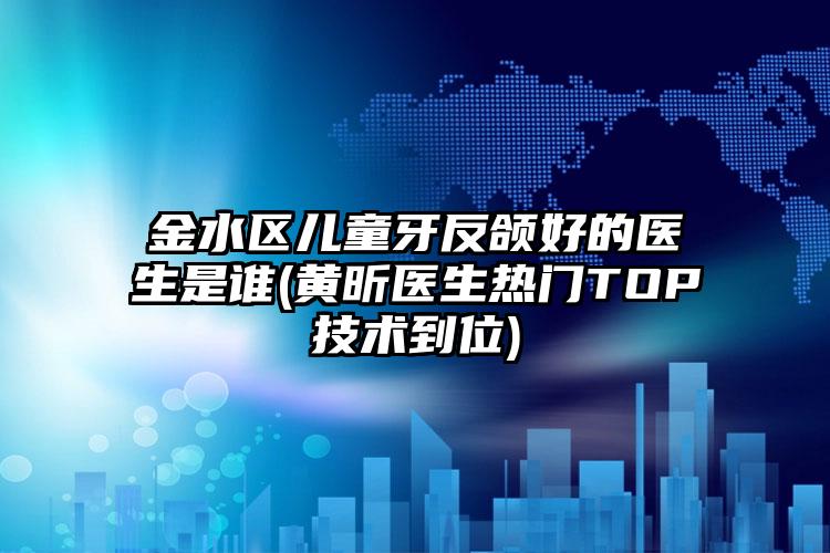 金水区儿童牙反颌好的医生是谁(黄昕医生热门TOP技术到位)