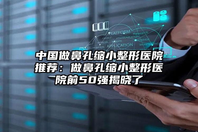 中国做鼻孔缩小整形医院推荐:做鼻孔缩小整形医院前50强揭晓了