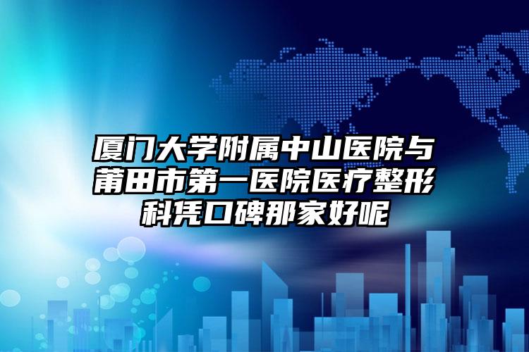 厦门大学附属中山医院与莆田市第一医院医疗整形科凭口碑那家好呢