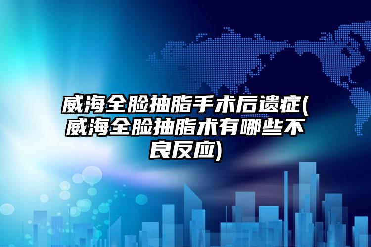 威海全脸抽脂手术后遗症(威海全脸抽脂术有哪些不良反应)