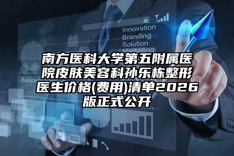 南方医科大学第五附属医院皮肤美容科孙乐栋整形医生价格(费用)清单2026版正式公开